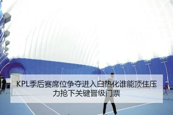 KPL季后赛席位争夺进入白热化谁能顶住压力抢下关键晋级门票