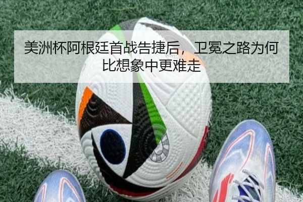 美洲杯阿根廷首战告捷后，卫冕之路为何比想象中更难走